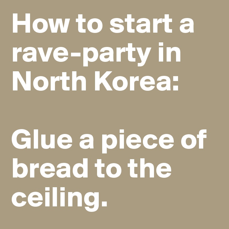 How to start a rave-party in North Korea:

Glue a piece of bread to the ceiling.