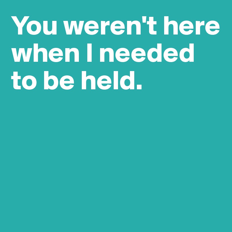 You weren't here when I needed to be held.



