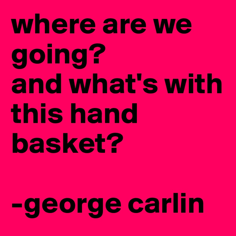 Where are we going, and what's with the handbasket? : Photo