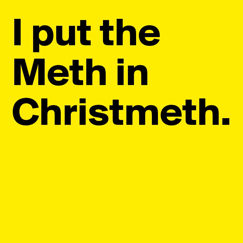 I put the Meth in Christmeth.

