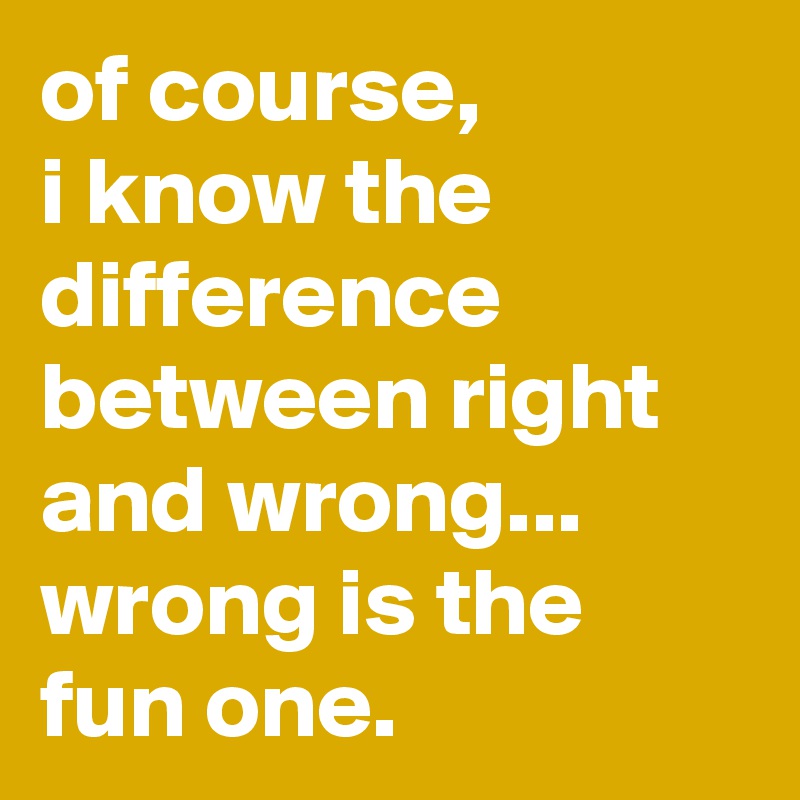 of-course-i-know-the-difference-between-right-and-wrong-wrong-is