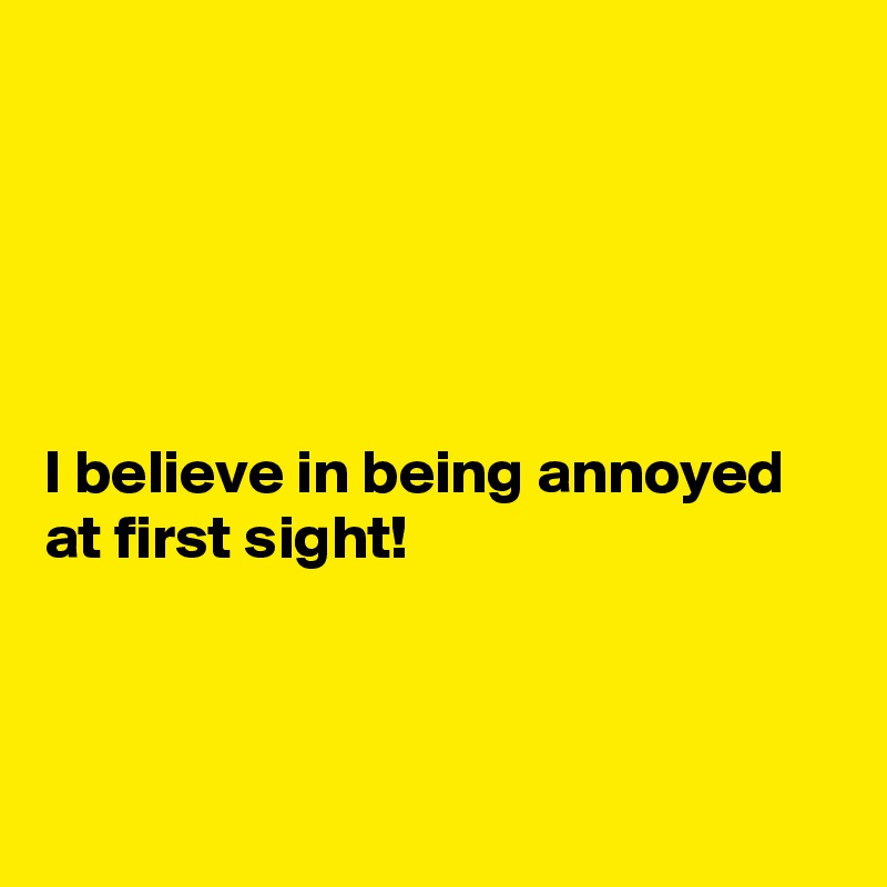 





I believe in being annoyed at first sight!



