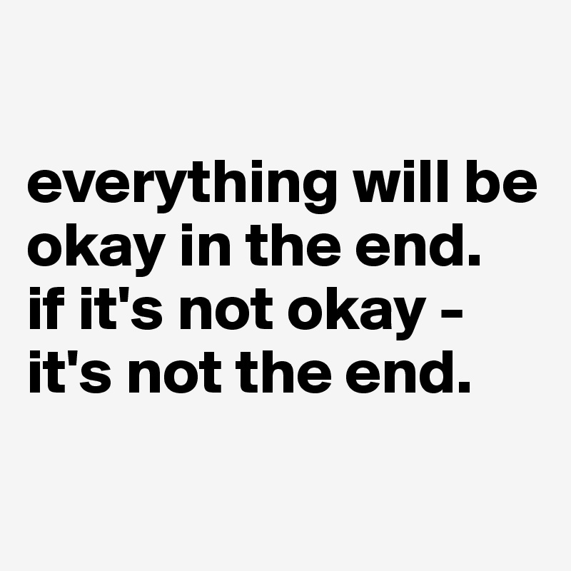 

everything will be okay in the end. 
if it's not okay - it's not the end.

