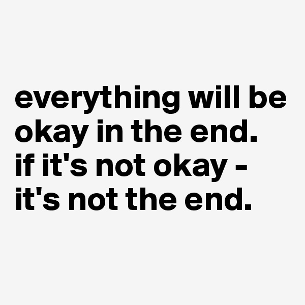 

everything will be okay in the end. 
if it's not okay - it's not the end.

