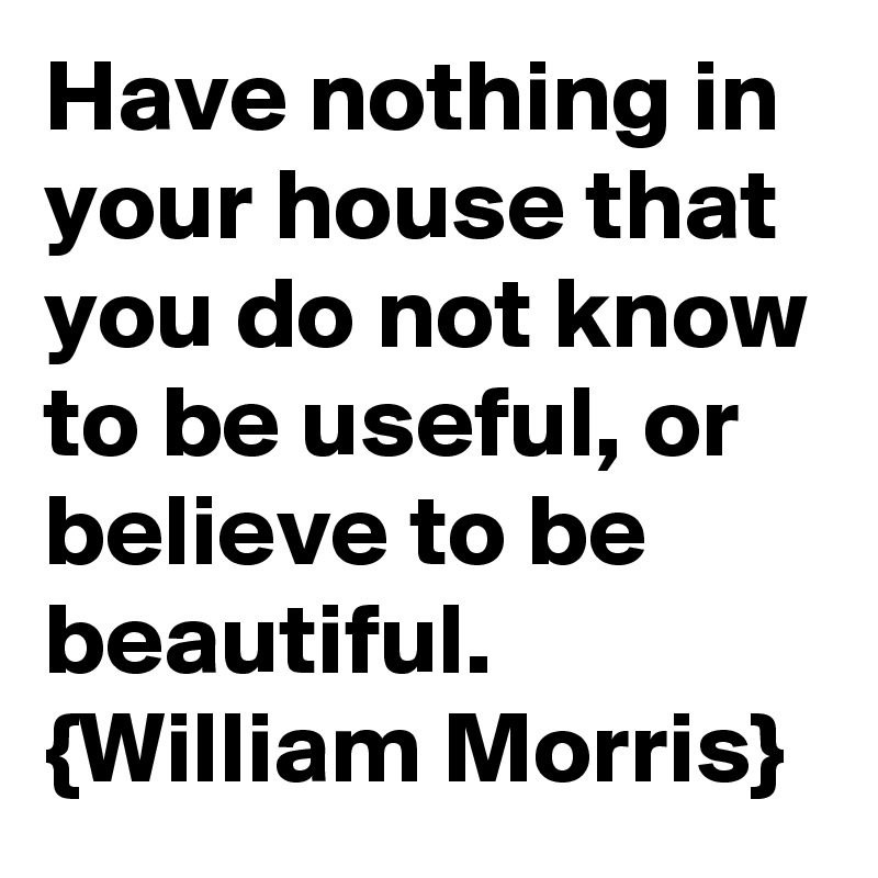 Have nothing in your house that you do not know to be useful, or believe to be beautiful.
{William Morris}