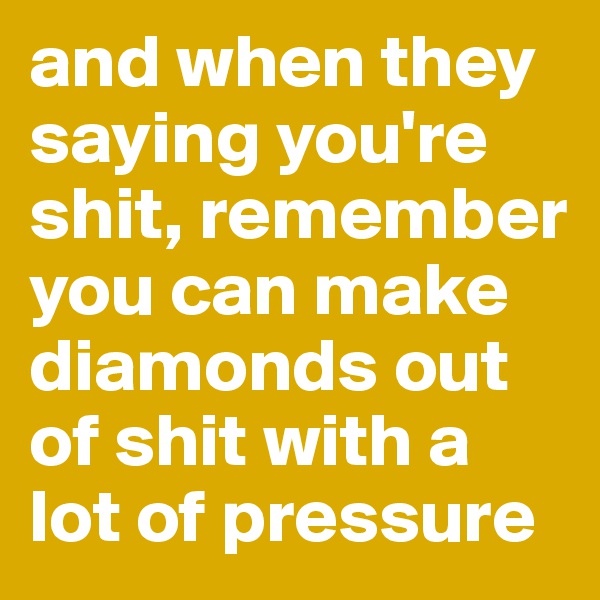 and when they saying you're shit, remember you can make diamonds out of shit with a lot of pressure