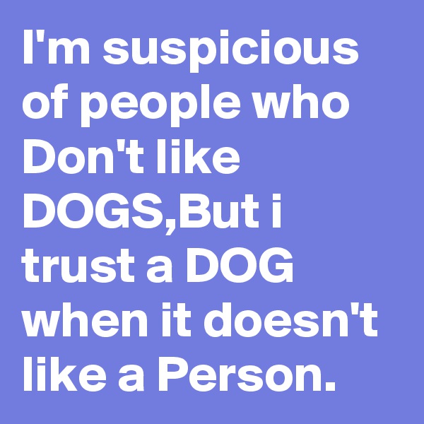 I'm suspicious of people who Don't like DOGS,But i trust a DOG when it doesn't like a Person.