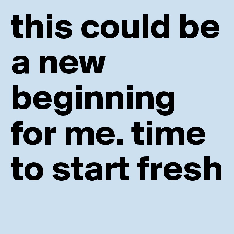 this could be a new beginning for me. time to start fresh
