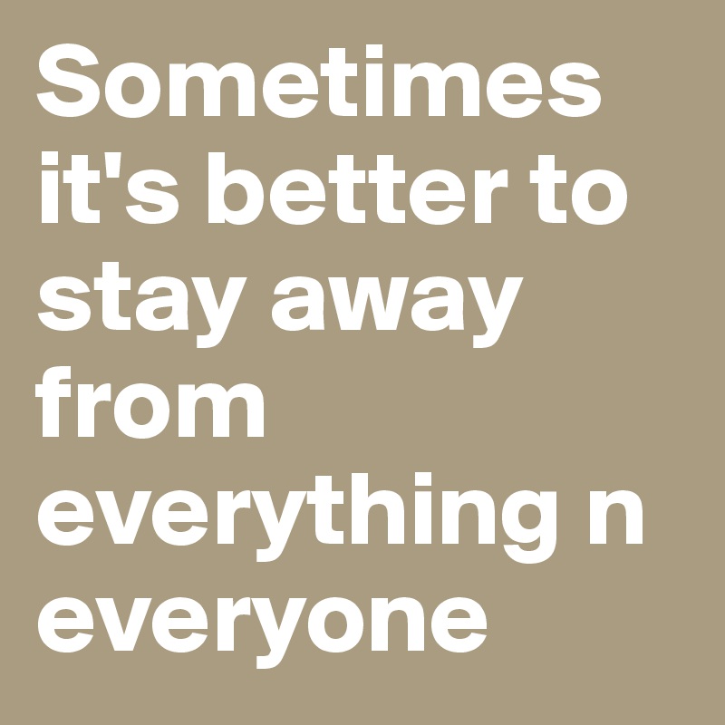 Sometimes it's better to stay away from everything n everyone 