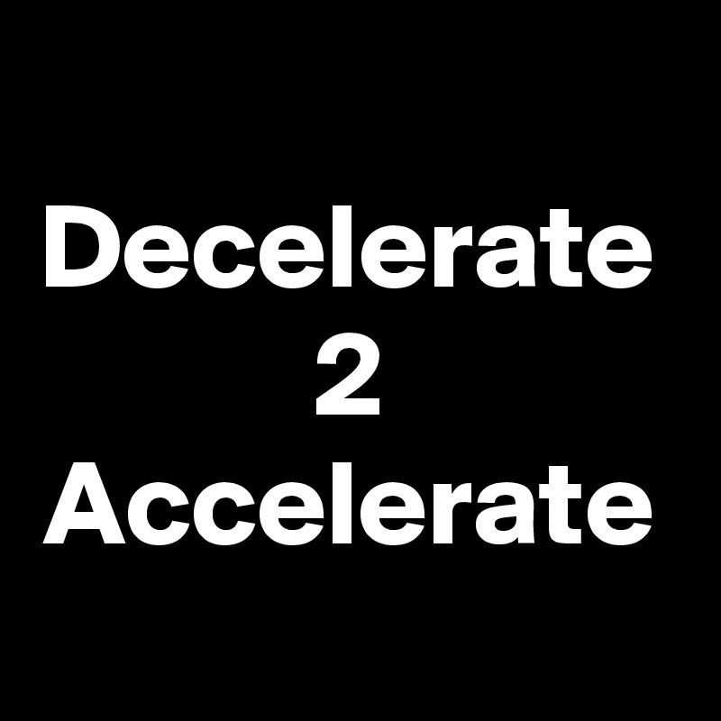 
Decelerate 2 Accelerate 