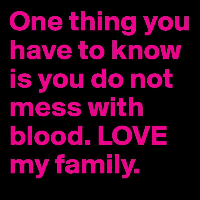 One thing you have to know is you do not mess with blood. LOVE my family. 