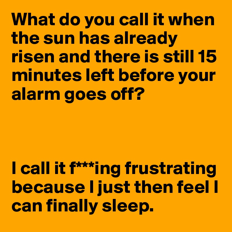 What do you call it when the sun has already risen and there is still 15 minutes left before your alarm goes off?



I call it f***ing frustrating because I just then feel I can finally sleep.