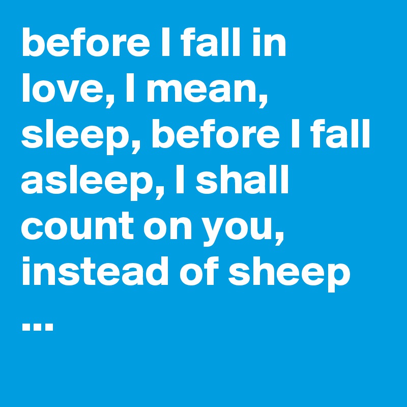 before I fall in love, I mean, sleep, before I fall asleep, I shall count on you, instead of sheep ...

