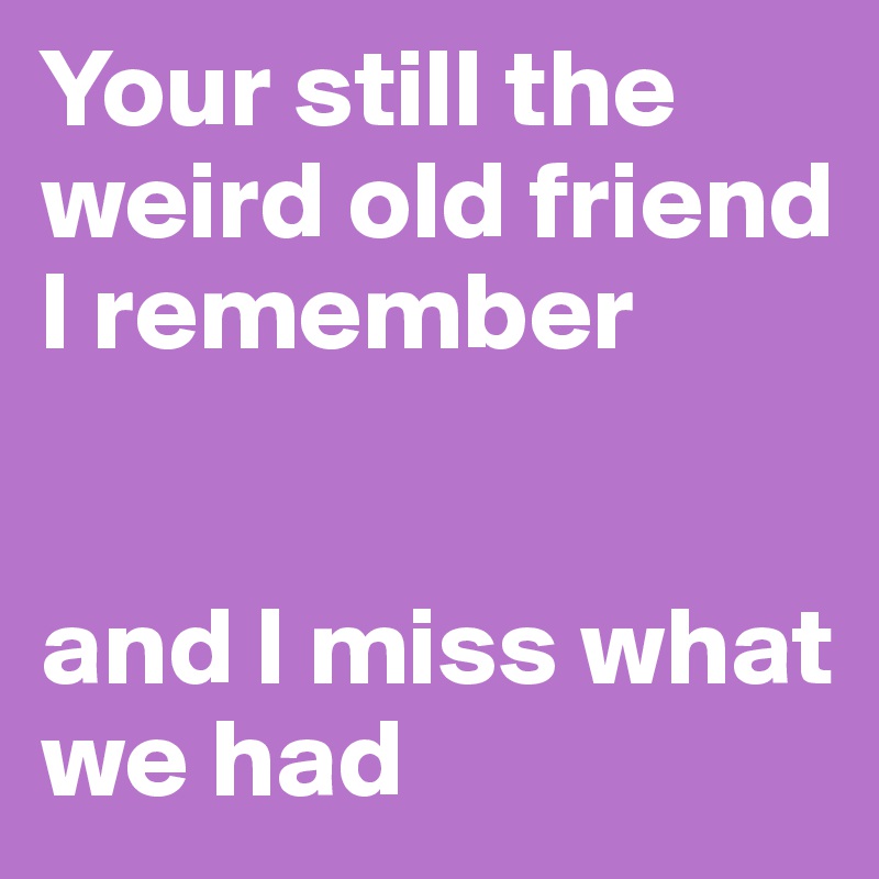 Your still the weird old friend l remember


and l miss what we had