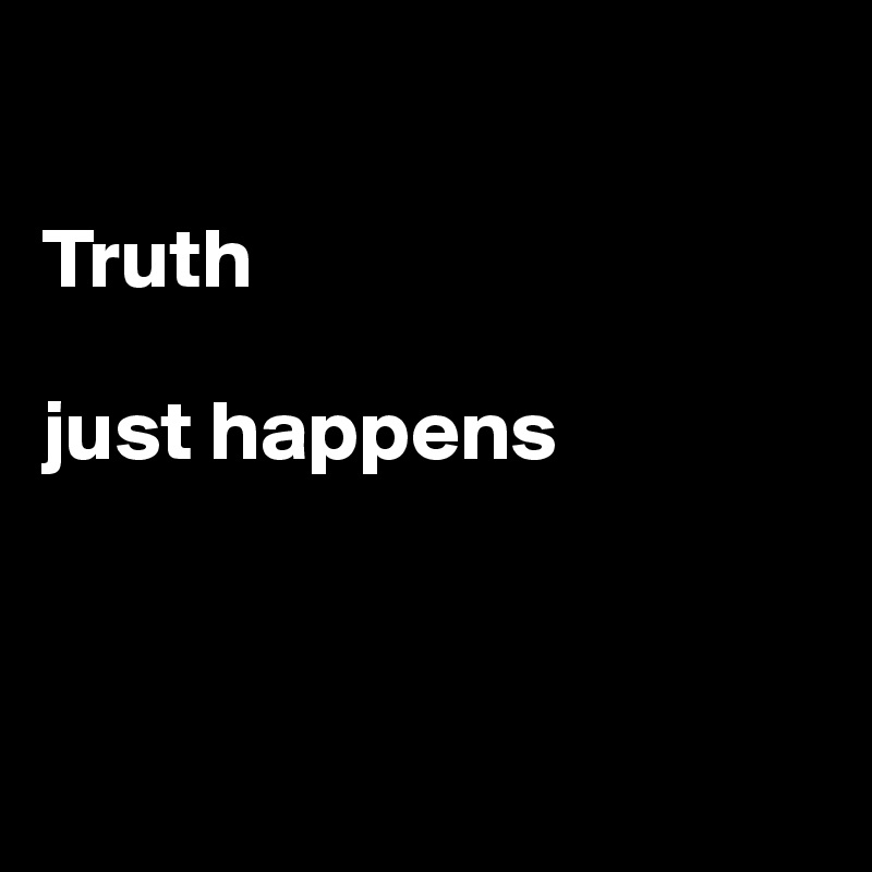 

Truth 

just happens



