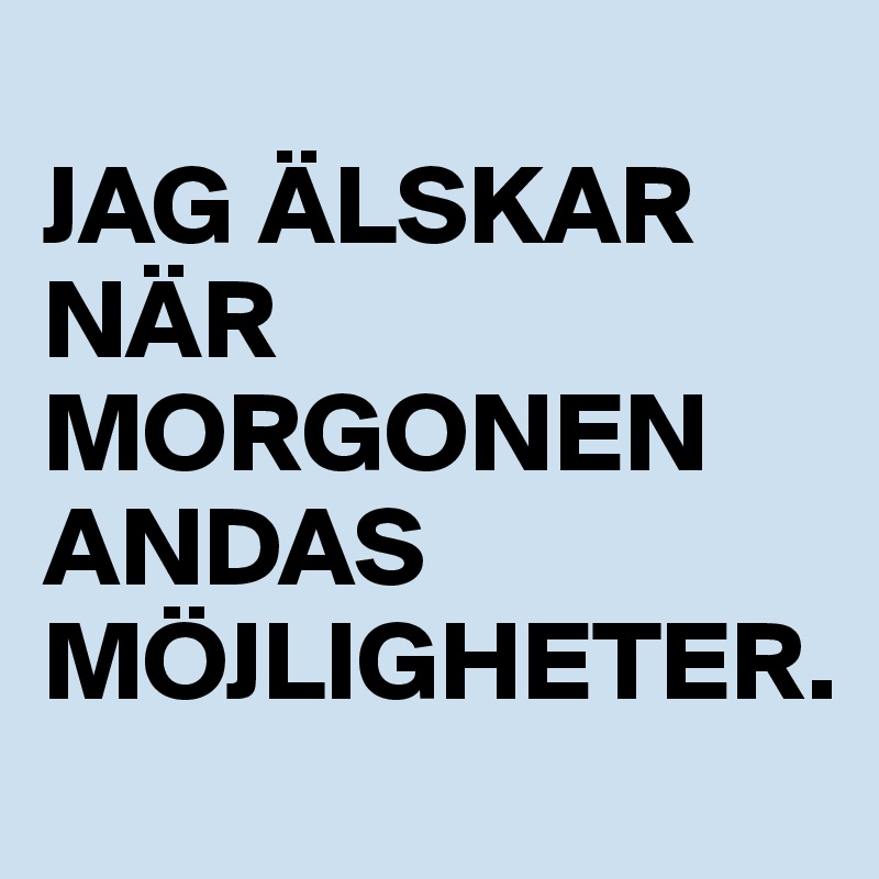 
JAG ÄLSKAR 
NÄR MORGONEN ANDAS MÖJLIGHETER.