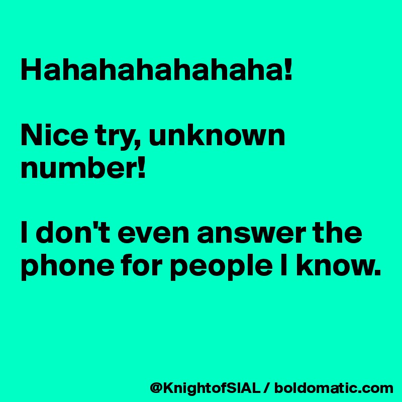 
Hahahahahahaha!

Nice try, unknown number!

I don't even answer the phone for people I know.


