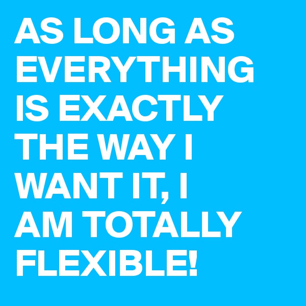 AS LONG AS EVERYTHING IS EXACTLY THE WAY I WANT IT, I 
AM TOTALLY FLEXIBLE!