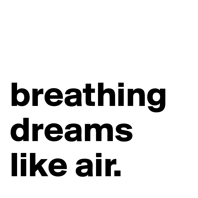 

breathing dreams like air.