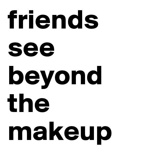 friends see beyond the makeup 