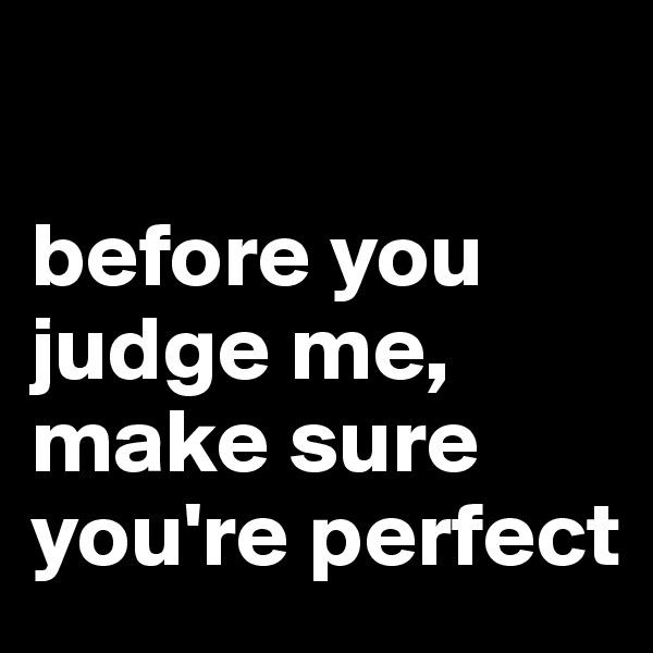 

before you judge me, make sure you're perfect