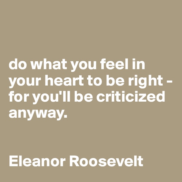 


do what you feel in your heart to be right - for you'll be criticized anyway.


Eleanor Roosevelt 