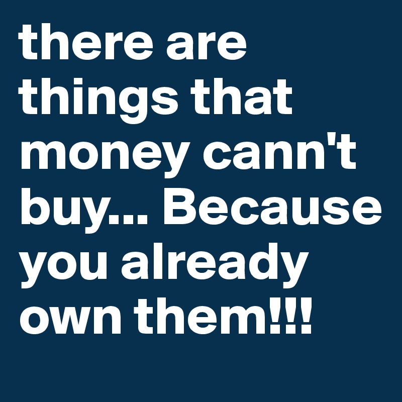 there are things that money cann't buy... Because you already own them!!!