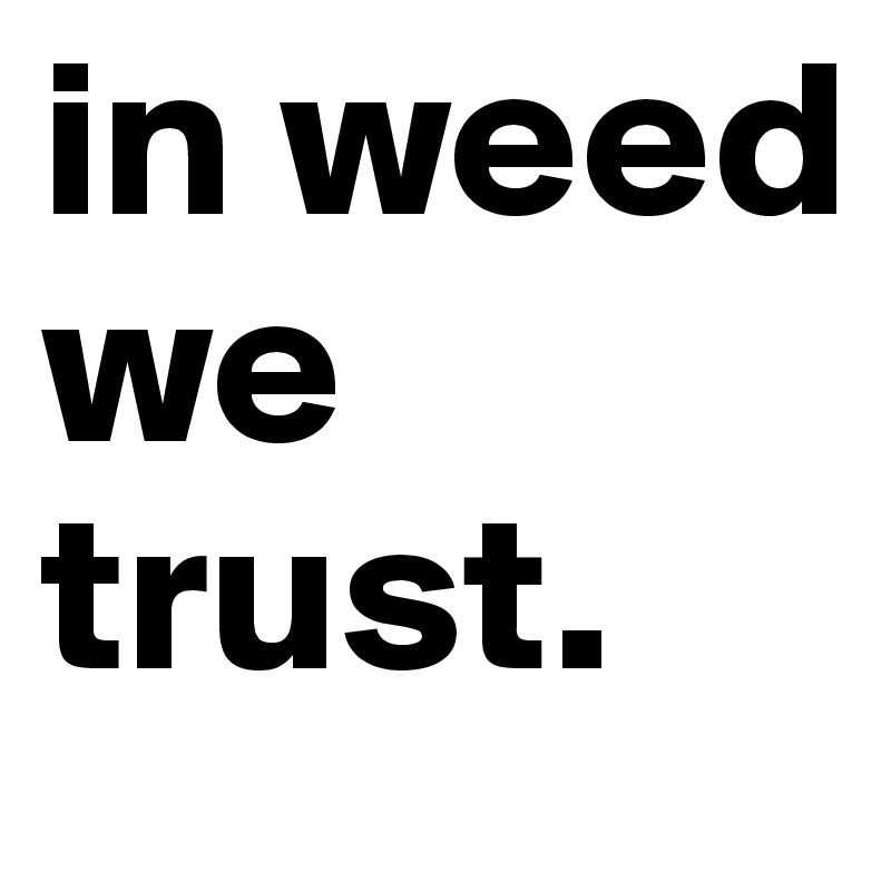 in weed we trust.