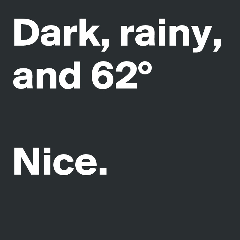 Dark, rainy, and 62°

Nice.