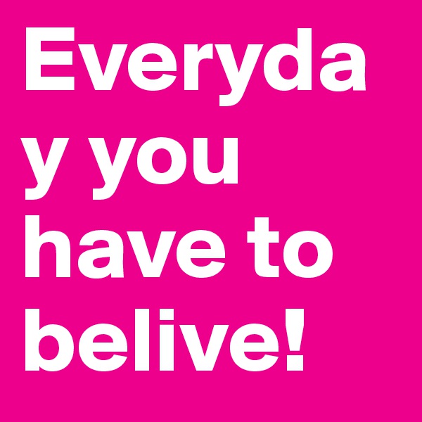 Everyday you have to belive!