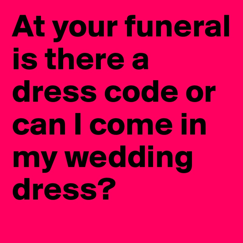 At your funeral is there a dress code or can I come in my wedding dress?