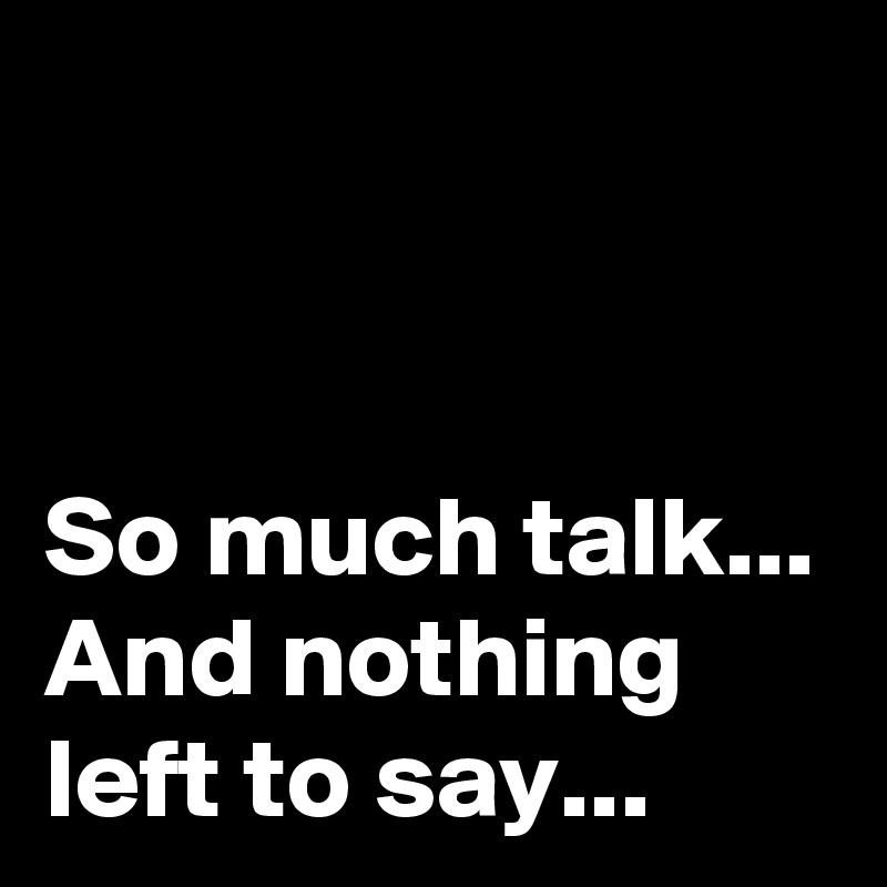 


So much talk...
And nothing left to say...