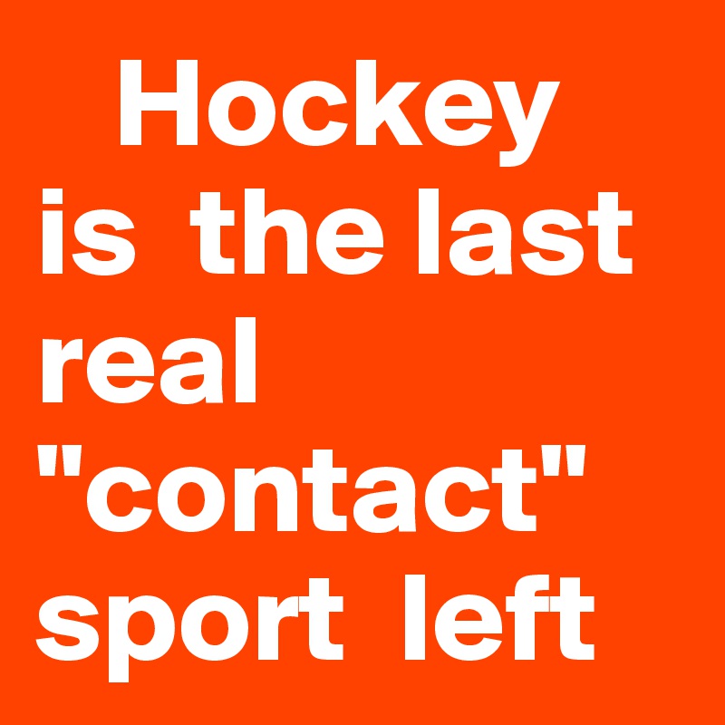    Hockey        is  the last  real  "contact"   sport  left   