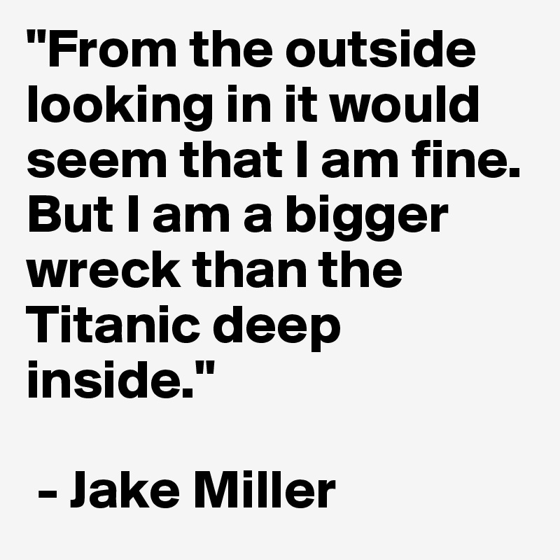 "From the outside looking in it would seem that I am fine. But I am a bigger wreck than the Titanic deep inside."

 - Jake Miller 