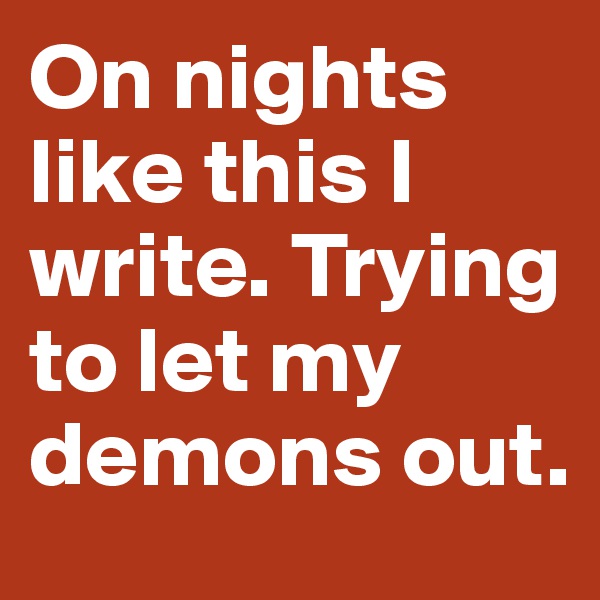On nights like this I write. Trying to let my demons out.