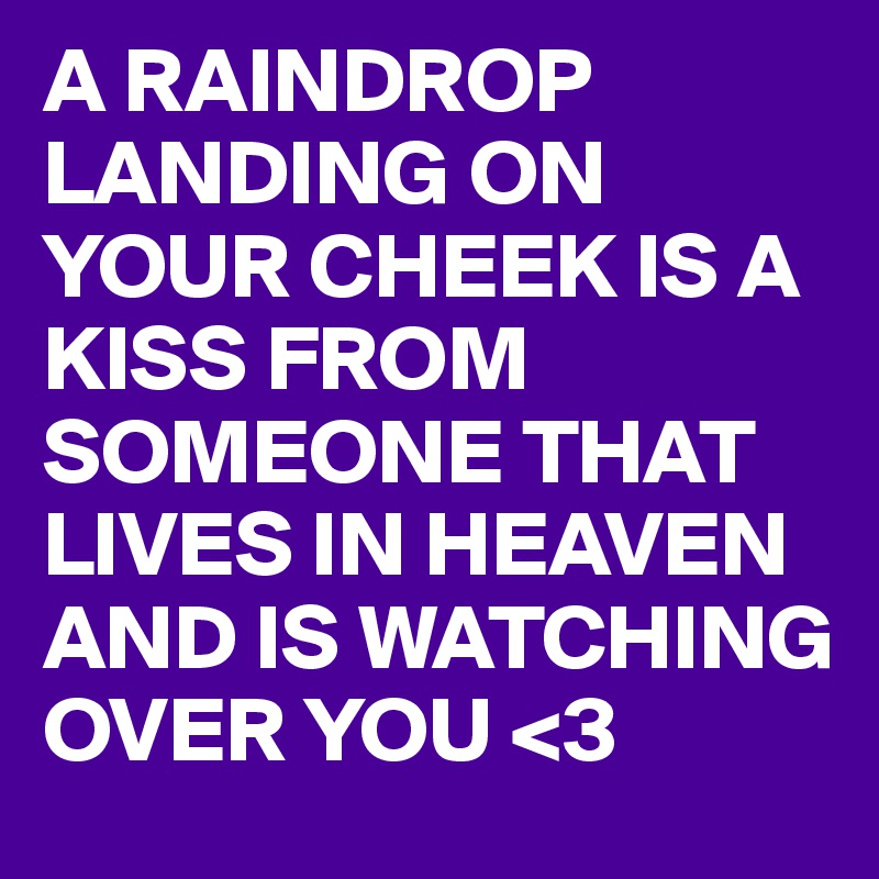 A RAINDROP LANDING ON YOUR CHEEK IS A KISS FROM SOMEONE THAT LIVES IN HEAVEN AND IS WATCHING OVER YOU <3