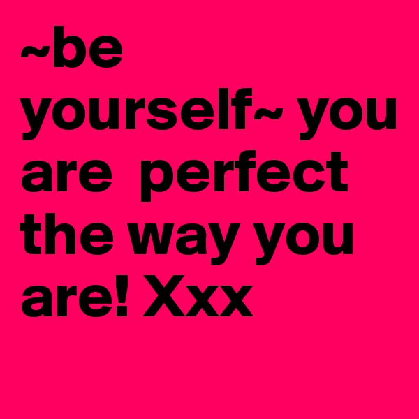 ~be yourself~ you are  perfect the way you are! Xxx 