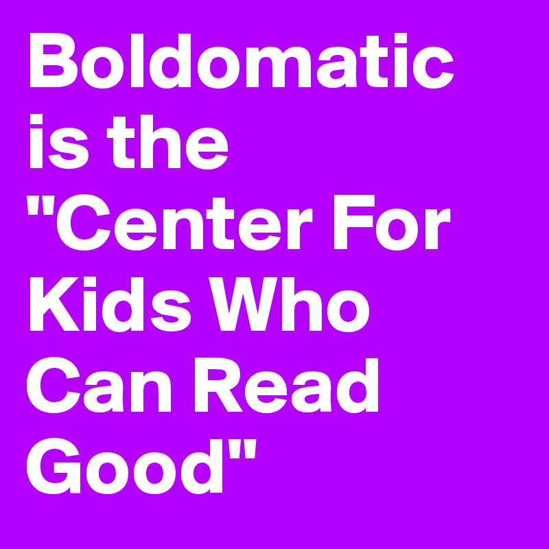 Boldomatic is the "Center For Kids Who Can Read Good"