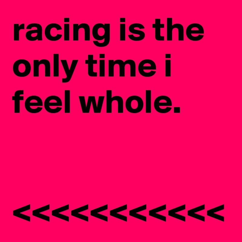 racing is the only time i feel whole.


<<<<<<<<<<<