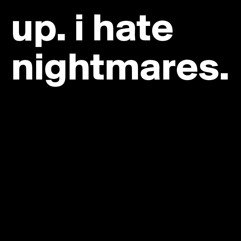 up. i hate nightmares.


