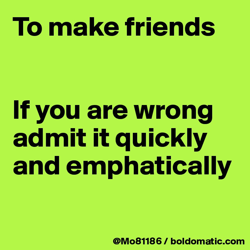 To make friends


If you are wrong admit it quickly and emphatically

