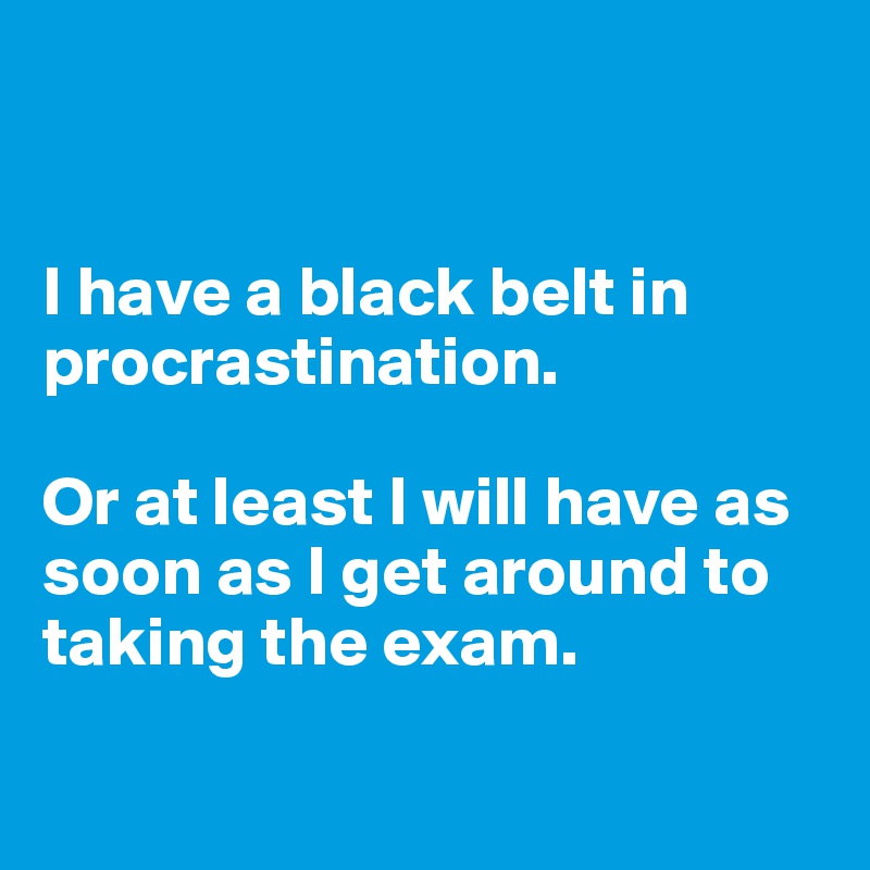 


I have a black belt in procrastination. 

Or at least I will have as soon as I get around to taking the exam. 

