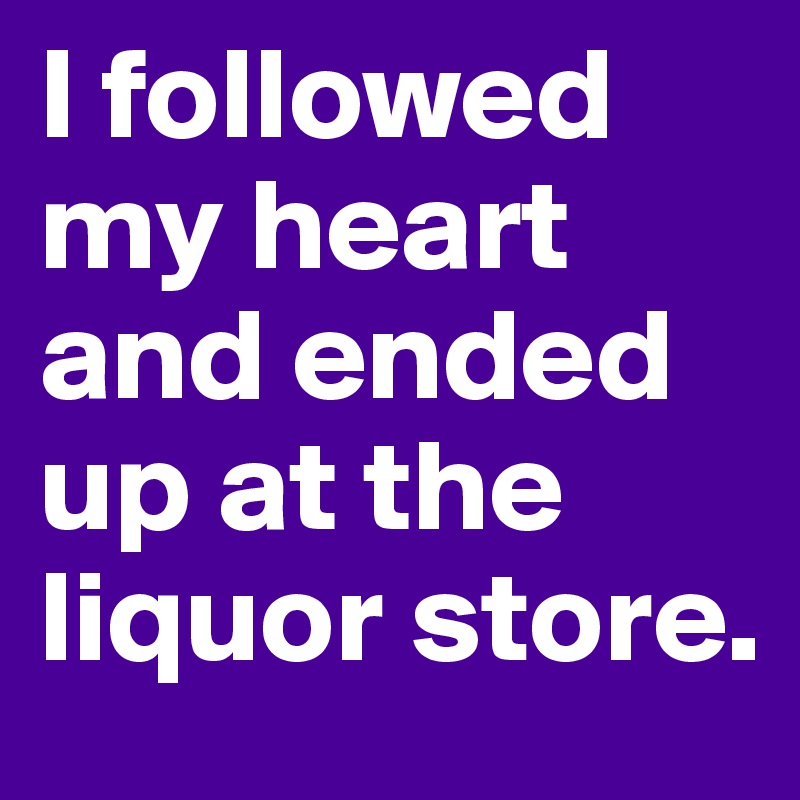 I followed my heart and ended up at the liquor store. 