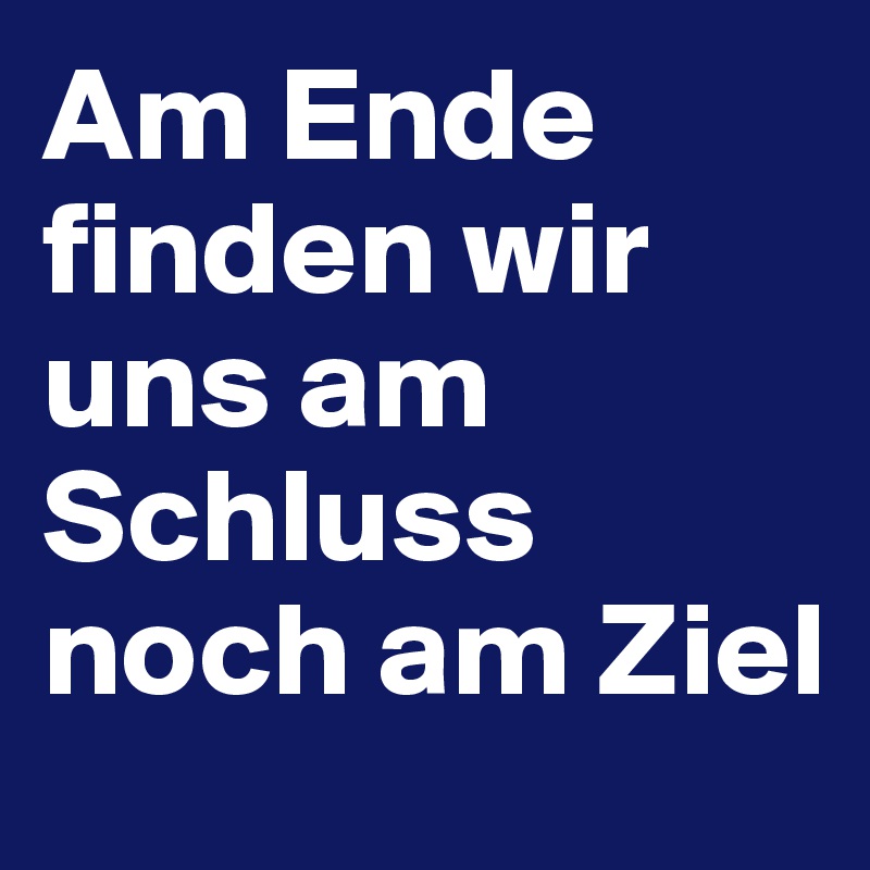 Am Ende finden wir uns am Schluss noch am Ziel