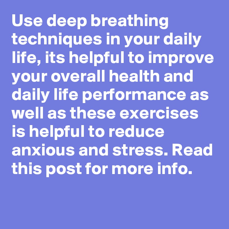 Use deep breathing techniques in your daily life, its helpful to improve your overall health and daily life performance as well as these exercises is helpful to reduce anxious and stress. Read this post for more info.