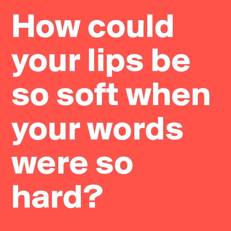 How could your lips be so soft when your words were so 
hard?