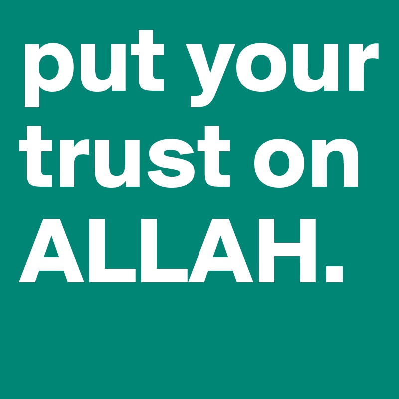 put your trust on ALLAH.