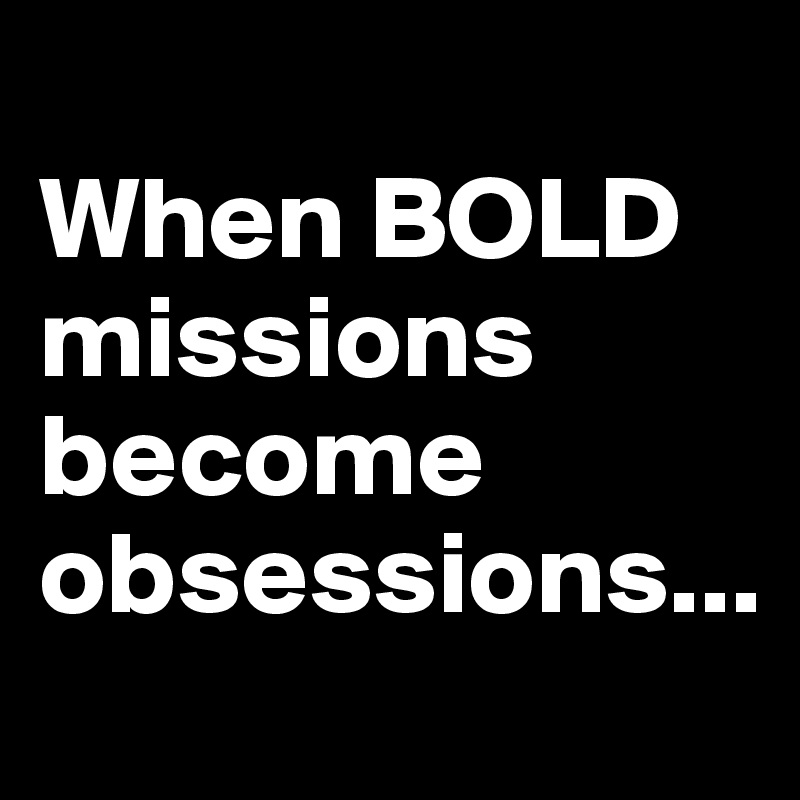 
When BOLD missions become obsessions...