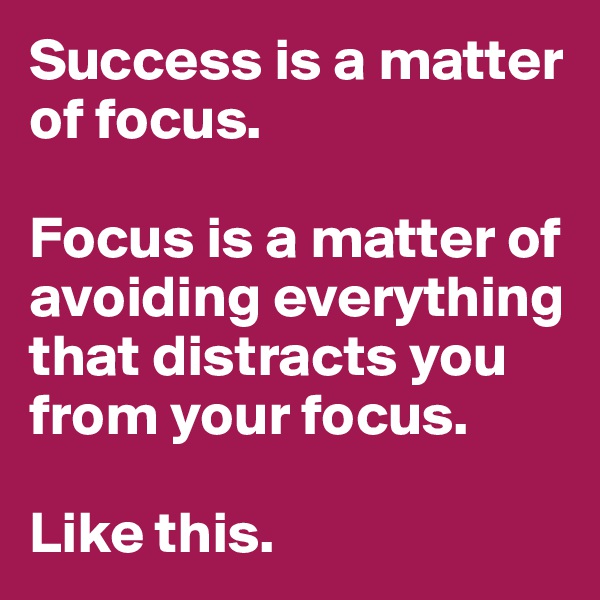 Success is a matter of focus.

Focus is a matter of avoiding everything that distracts you from your focus.

Like this. 