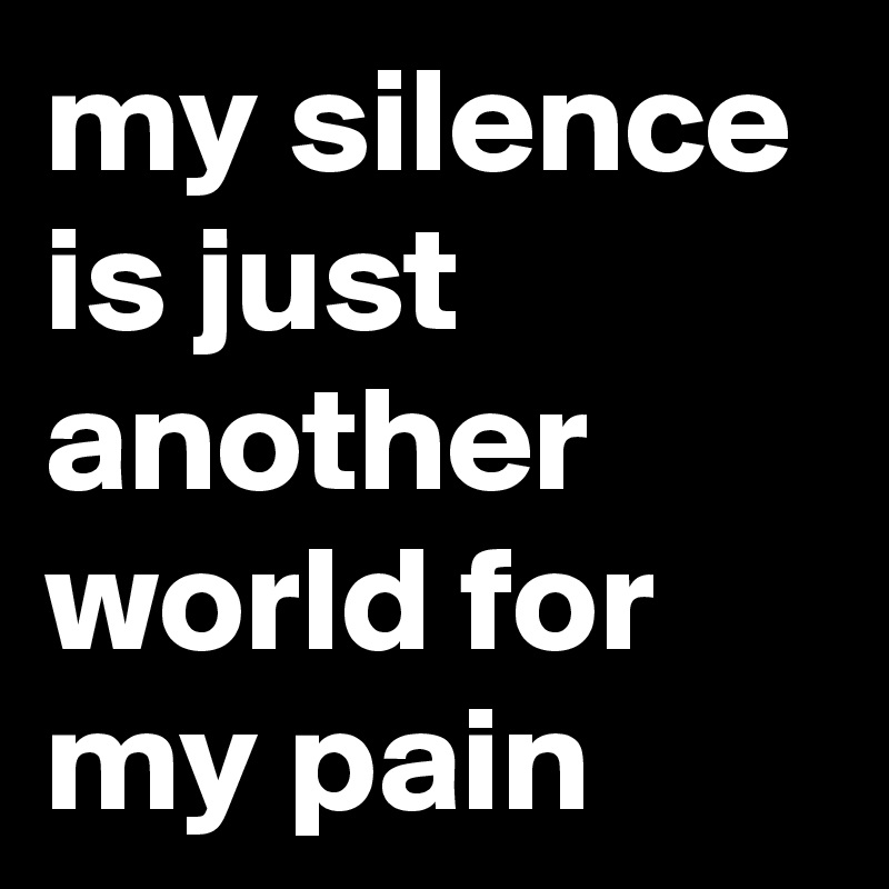 my silence is just another world for my pain